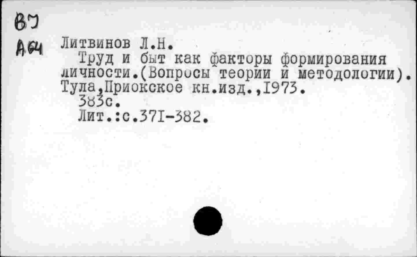 ﻿Литвинов Л.И.
Труд и быт как факторы формирования личности.(Вопросы теории и методологии). Тула,Приокское кн.изд.,1973.
ЗЪЗс.
Лит.:с.371-382.